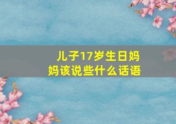 儿子17岁生日妈妈该说些什么话语