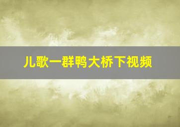 儿歌一群鸭大桥下视频