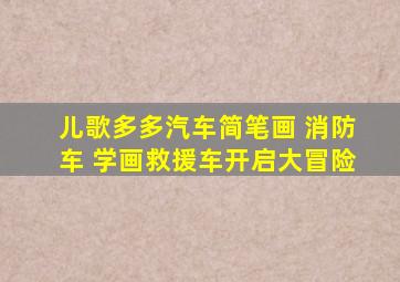 儿歌多多汽车简笔画 消防车 学画救援车开启大冒险