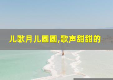 儿歌月儿圆圆,歌声甜甜的