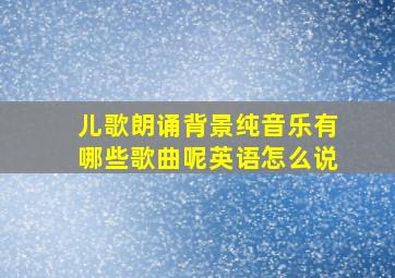 儿歌朗诵背景纯音乐有哪些歌曲呢英语怎么说