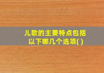 儿歌的主要特点包括以下哪几个选项( )