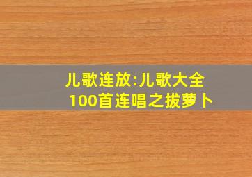 儿歌连放:儿歌大全100首连唱之拔萝卜