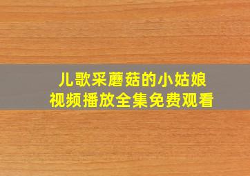 儿歌采蘑菇的小姑娘视频播放全集免费观看