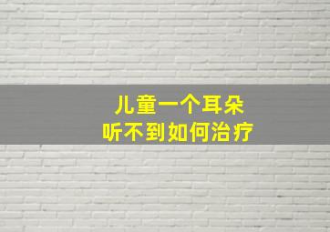 儿童一个耳朵听不到如何治疗