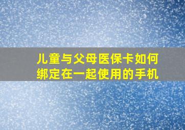 儿童与父母医保卡如何绑定在一起使用的手机