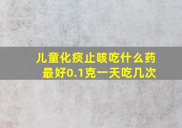 儿童化痰止咳吃什么药最好0.1克一天吃几次