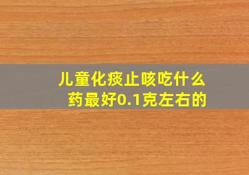 儿童化痰止咳吃什么药最好0.1克左右的