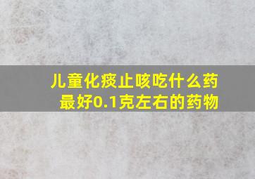 儿童化痰止咳吃什么药最好0.1克左右的药物