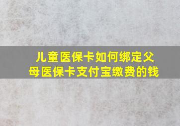 儿童医保卡如何绑定父母医保卡支付宝缴费的钱