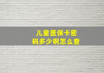 儿童医保卡密码多少啊怎么查