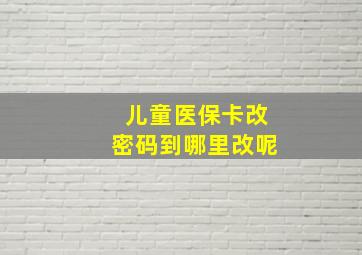 儿童医保卡改密码到哪里改呢