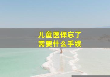 儿童医保忘了需要什么手续