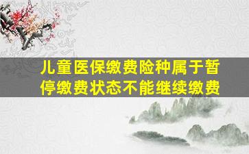 儿童医保缴费险种属于暂停缴费状态不能继续缴费