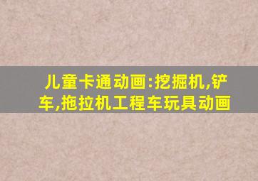 儿童卡通动画:挖掘机,铲车,拖拉机工程车玩具动画