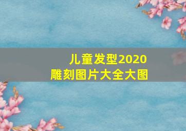 儿童发型2020雕刻图片大全大图