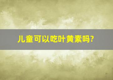 儿童可以吃叶黄素吗?