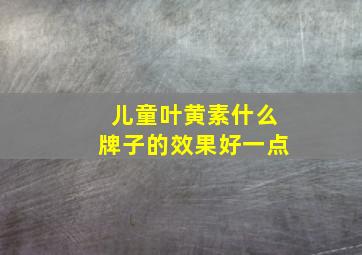 儿童叶黄素什么牌子的效果好一点