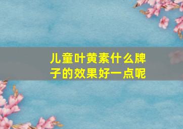 儿童叶黄素什么牌子的效果好一点呢