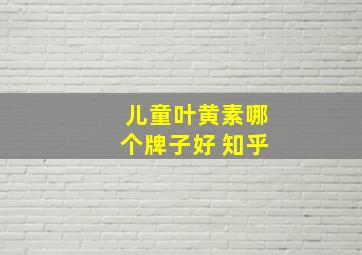 儿童叶黄素哪个牌子好 知乎