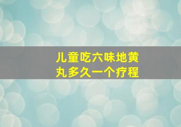 儿童吃六味地黄丸多久一个疗程