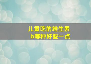 儿童吃的维生素b哪种好些一点