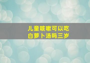 儿童咳嗽可以吃白萝卜汤吗三岁