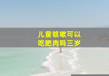 儿童咳嗽可以吃肥肉吗三岁