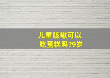 儿童咳嗽可以吃蛋糕吗?9岁