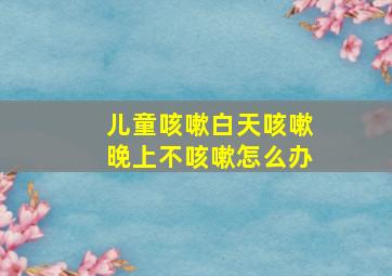 儿童咳嗽白天咳嗽晚上不咳嗽怎么办