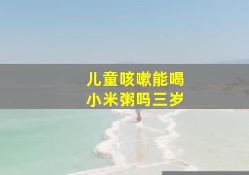 儿童咳嗽能喝小米粥吗三岁