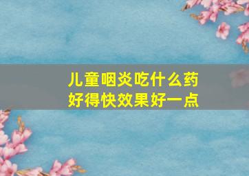 儿童咽炎吃什么药好得快效果好一点