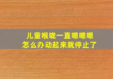 儿童喉咙一直嗯嗯嗯怎么办动起来就停止了