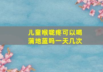 儿童喉咙疼可以喝蒲地蓝吗一天几次