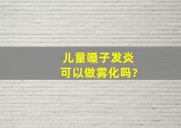 儿童嗓子发炎可以做雾化吗?