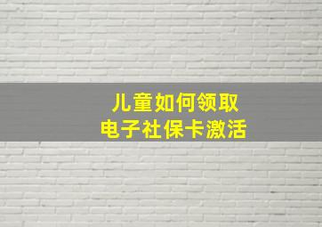 儿童如何领取电子社保卡激活