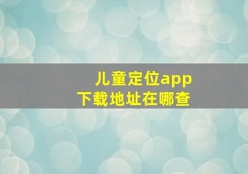 儿童定位app下载地址在哪查