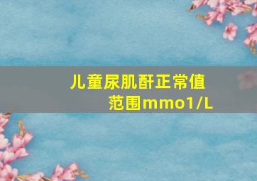 儿童尿肌酐正常值范围mmo1/L