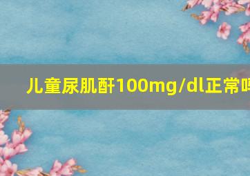 儿童尿肌酐100mg/dl正常吗