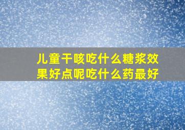 儿童干咳吃什么糖浆效果好点呢吃什么药最好