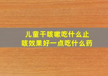 儿童干咳嗽吃什么止咳效果好一点吃什么药