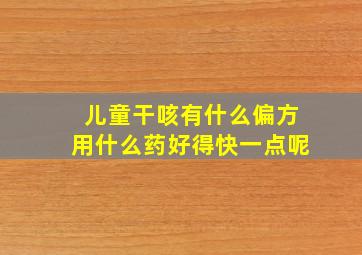 儿童干咳有什么偏方用什么药好得快一点呢