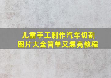 儿童手工制作汽车切割图片大全简单又漂亮教程