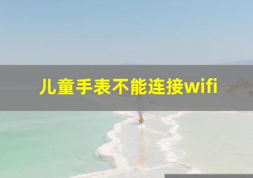 儿童手表不能连接wifi