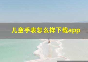 儿童手表怎么样下载app