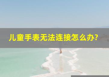 儿童手表无法连接怎么办?