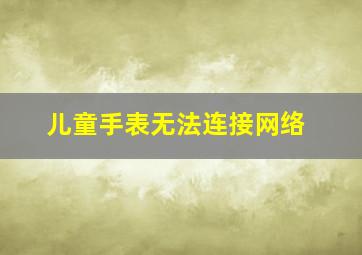 儿童手表无法连接网络