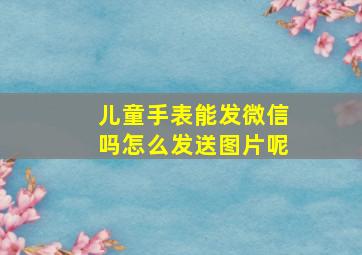 儿童手表能发微信吗怎么发送图片呢