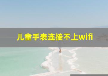 儿童手表连接不上wifi