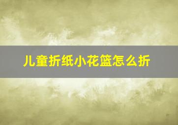 儿童折纸小花篮怎么折